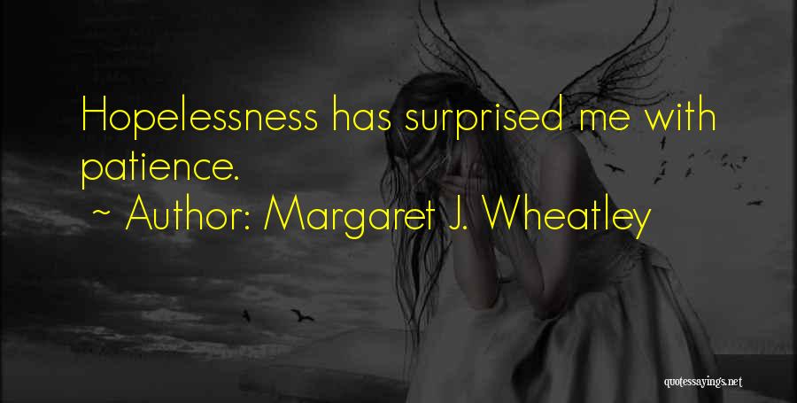 Margaret J. Wheatley Quotes: Hopelessness Has Surprised Me With Patience.