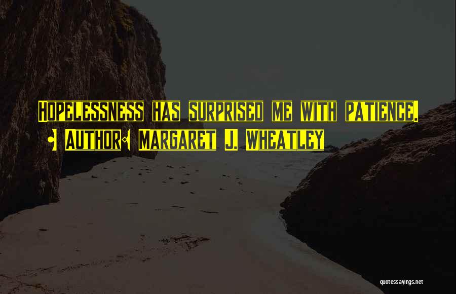 Margaret J. Wheatley Quotes: Hopelessness Has Surprised Me With Patience.