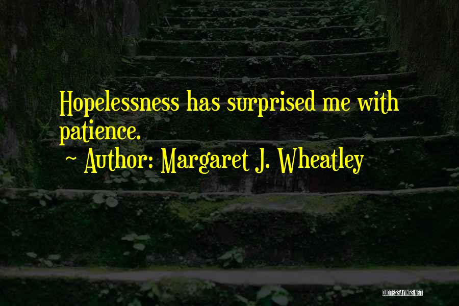 Margaret J. Wheatley Quotes: Hopelessness Has Surprised Me With Patience.