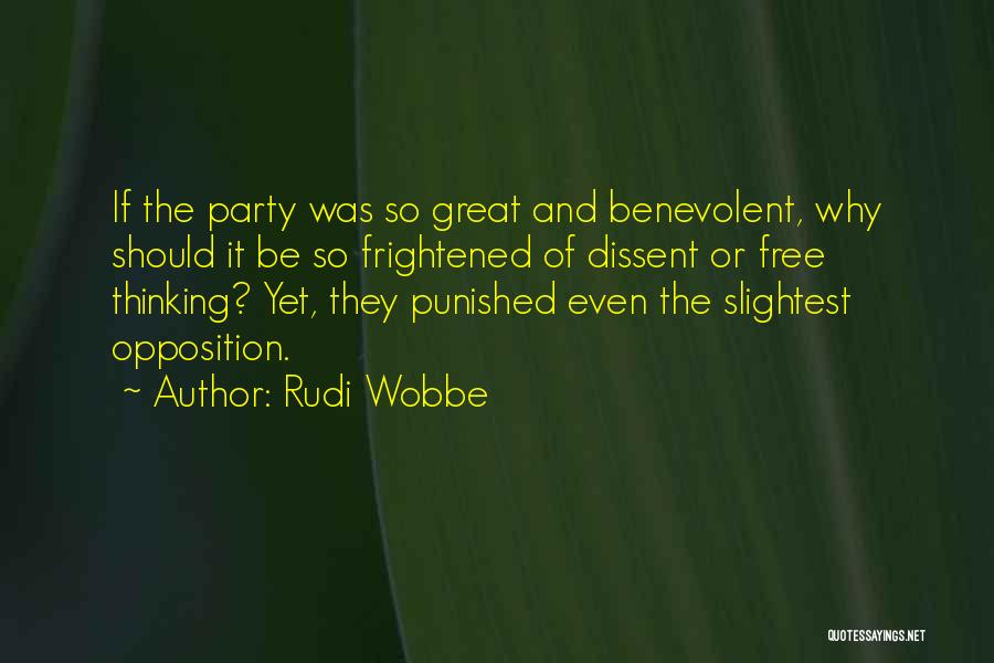 Rudi Wobbe Quotes: If The Party Was So Great And Benevolent, Why Should It Be So Frightened Of Dissent Or Free Thinking? Yet,