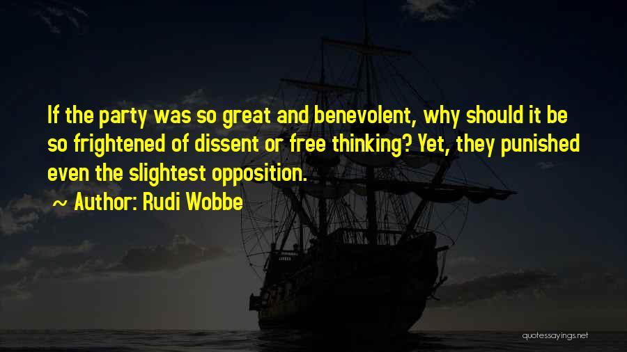 Rudi Wobbe Quotes: If The Party Was So Great And Benevolent, Why Should It Be So Frightened Of Dissent Or Free Thinking? Yet,