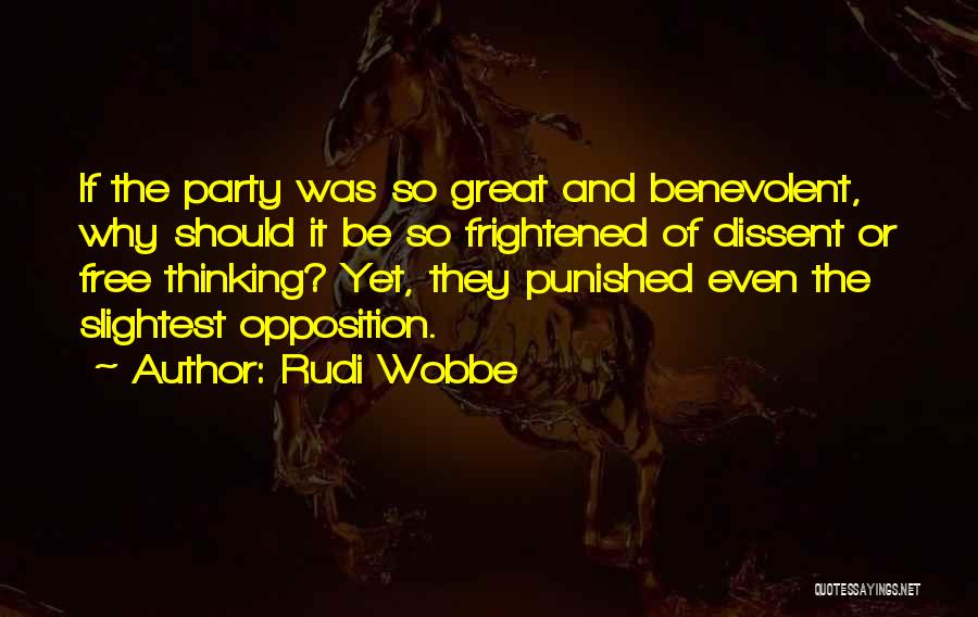 Rudi Wobbe Quotes: If The Party Was So Great And Benevolent, Why Should It Be So Frightened Of Dissent Or Free Thinking? Yet,