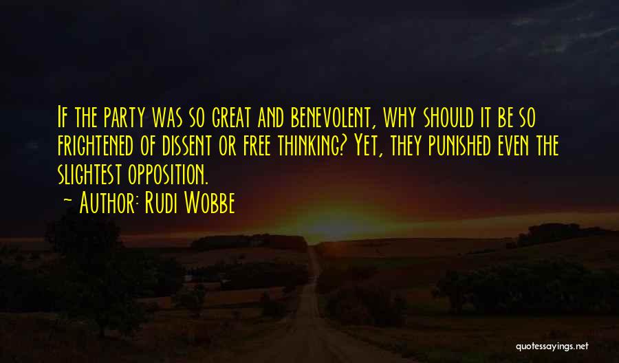 Rudi Wobbe Quotes: If The Party Was So Great And Benevolent, Why Should It Be So Frightened Of Dissent Or Free Thinking? Yet,