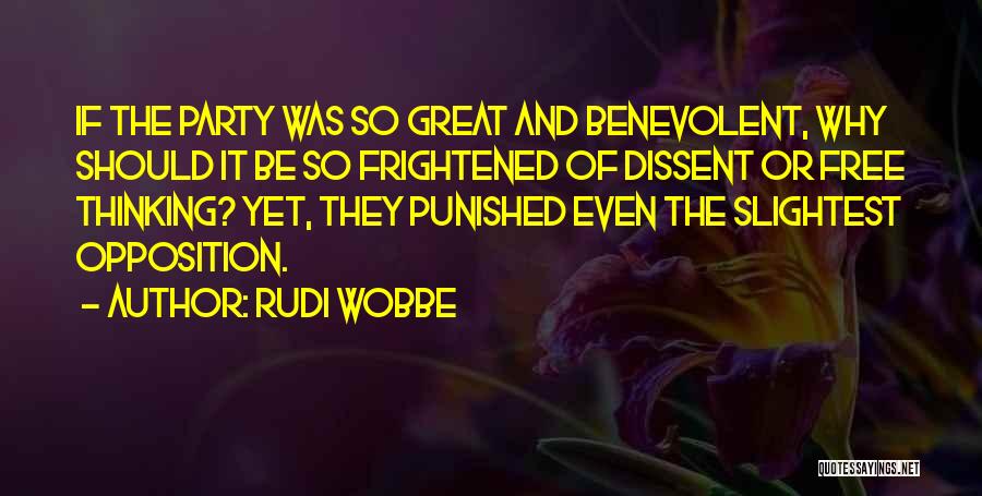 Rudi Wobbe Quotes: If The Party Was So Great And Benevolent, Why Should It Be So Frightened Of Dissent Or Free Thinking? Yet,