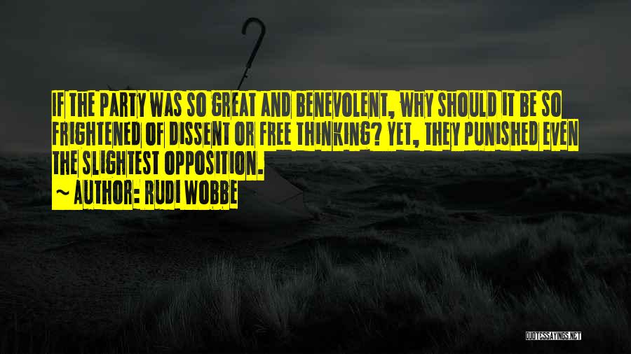 Rudi Wobbe Quotes: If The Party Was So Great And Benevolent, Why Should It Be So Frightened Of Dissent Or Free Thinking? Yet,