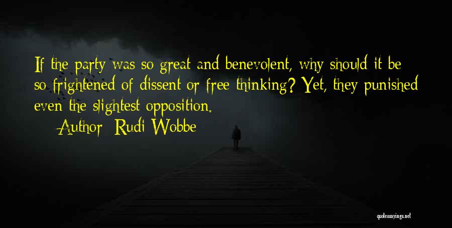 Rudi Wobbe Quotes: If The Party Was So Great And Benevolent, Why Should It Be So Frightened Of Dissent Or Free Thinking? Yet,