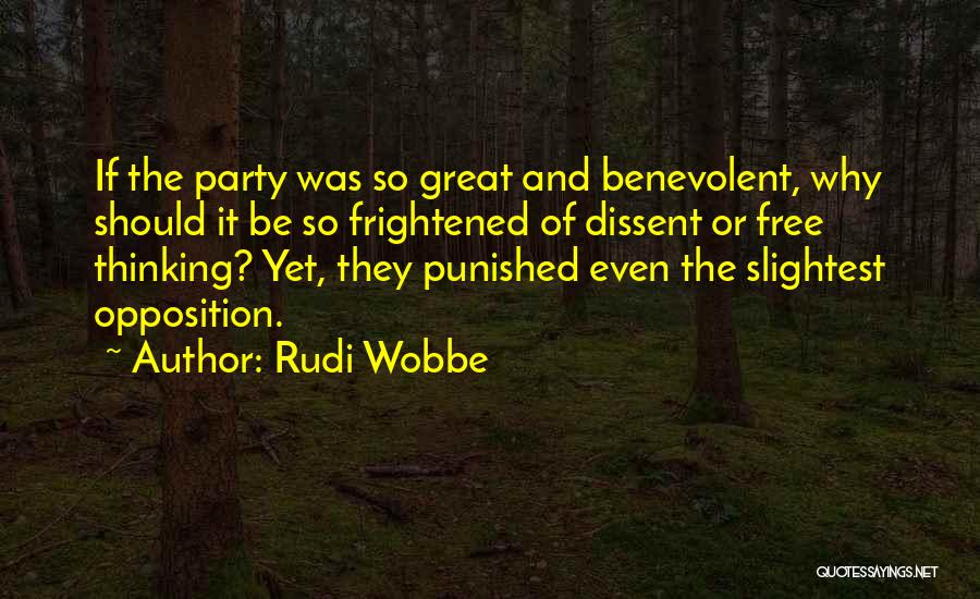 Rudi Wobbe Quotes: If The Party Was So Great And Benevolent, Why Should It Be So Frightened Of Dissent Or Free Thinking? Yet,