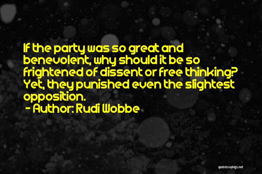 Rudi Wobbe Quotes: If The Party Was So Great And Benevolent, Why Should It Be So Frightened Of Dissent Or Free Thinking? Yet,