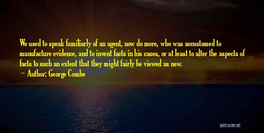 George Combe Quotes: We Used To Speak Familiarly Of An Agent, Now Do More, Who Was Accustomed To Manufacture Evidence, And To Invent