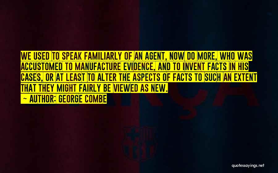 George Combe Quotes: We Used To Speak Familiarly Of An Agent, Now Do More, Who Was Accustomed To Manufacture Evidence, And To Invent