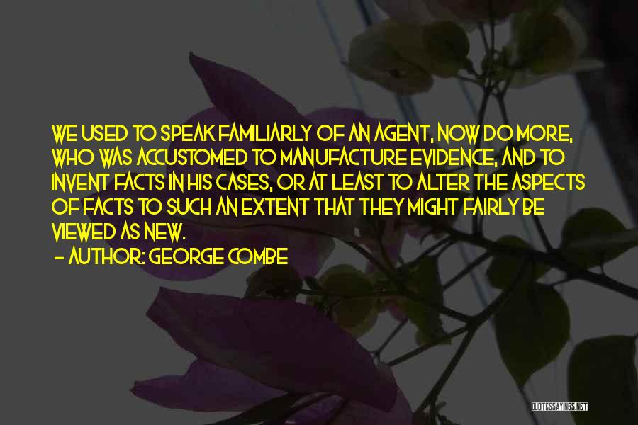 George Combe Quotes: We Used To Speak Familiarly Of An Agent, Now Do More, Who Was Accustomed To Manufacture Evidence, And To Invent