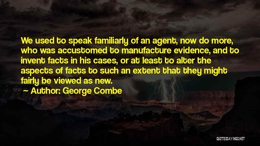 George Combe Quotes: We Used To Speak Familiarly Of An Agent, Now Do More, Who Was Accustomed To Manufacture Evidence, And To Invent