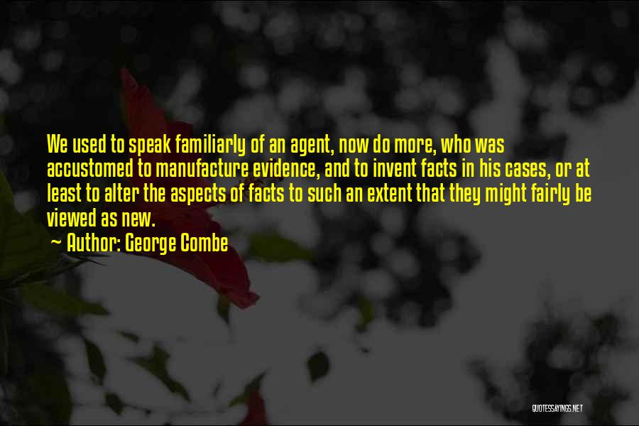 George Combe Quotes: We Used To Speak Familiarly Of An Agent, Now Do More, Who Was Accustomed To Manufacture Evidence, And To Invent