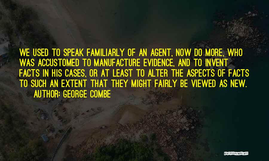 George Combe Quotes: We Used To Speak Familiarly Of An Agent, Now Do More, Who Was Accustomed To Manufacture Evidence, And To Invent