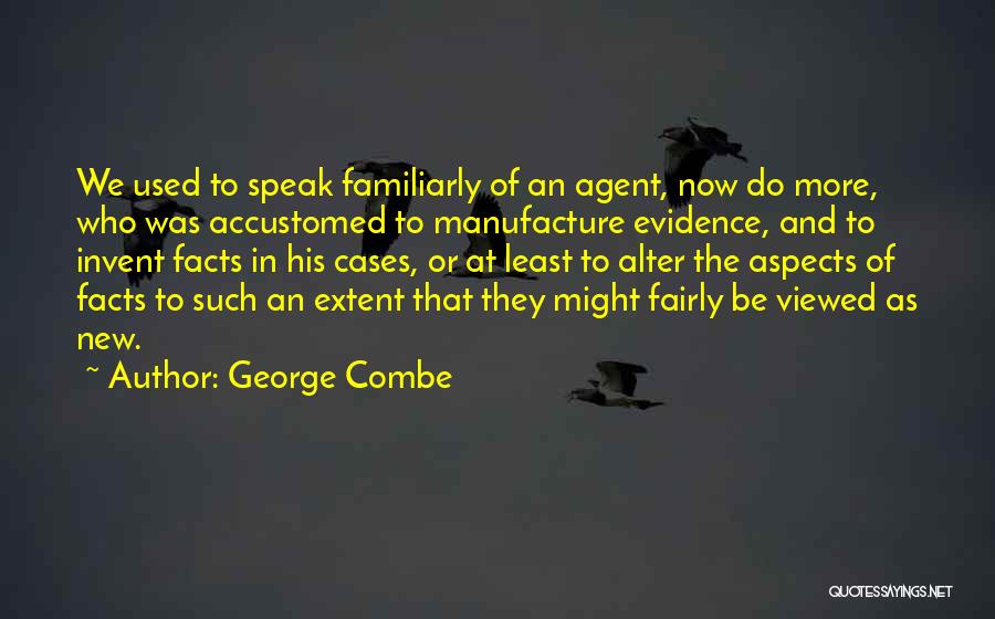 George Combe Quotes: We Used To Speak Familiarly Of An Agent, Now Do More, Who Was Accustomed To Manufacture Evidence, And To Invent