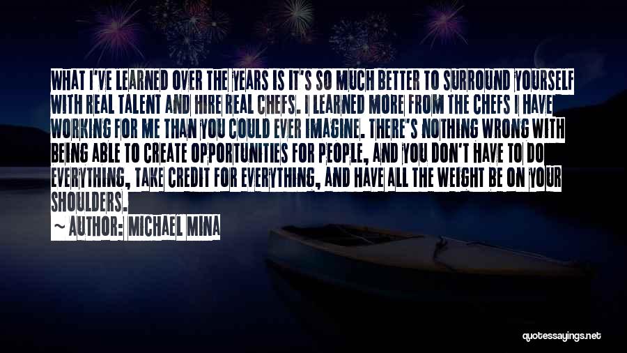 Michael Mina Quotes: What I've Learned Over The Years Is It's So Much Better To Surround Yourself With Real Talent And Hire Real