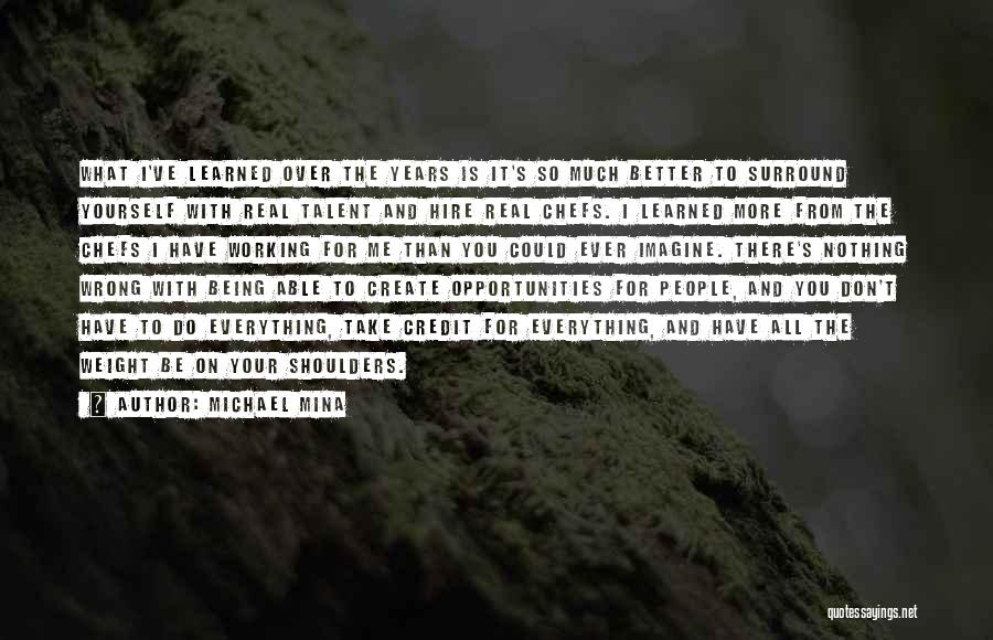 Michael Mina Quotes: What I've Learned Over The Years Is It's So Much Better To Surround Yourself With Real Talent And Hire Real