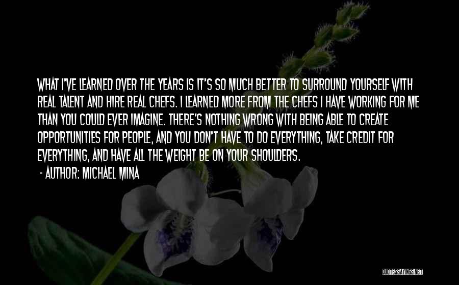 Michael Mina Quotes: What I've Learned Over The Years Is It's So Much Better To Surround Yourself With Real Talent And Hire Real