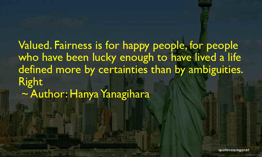 Hanya Yanagihara Quotes: Valued. Fairness Is For Happy People, For People Who Have Been Lucky Enough To Have Lived A Life Defined More