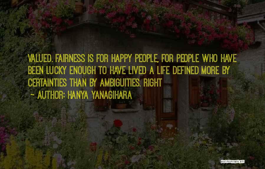 Hanya Yanagihara Quotes: Valued. Fairness Is For Happy People, For People Who Have Been Lucky Enough To Have Lived A Life Defined More