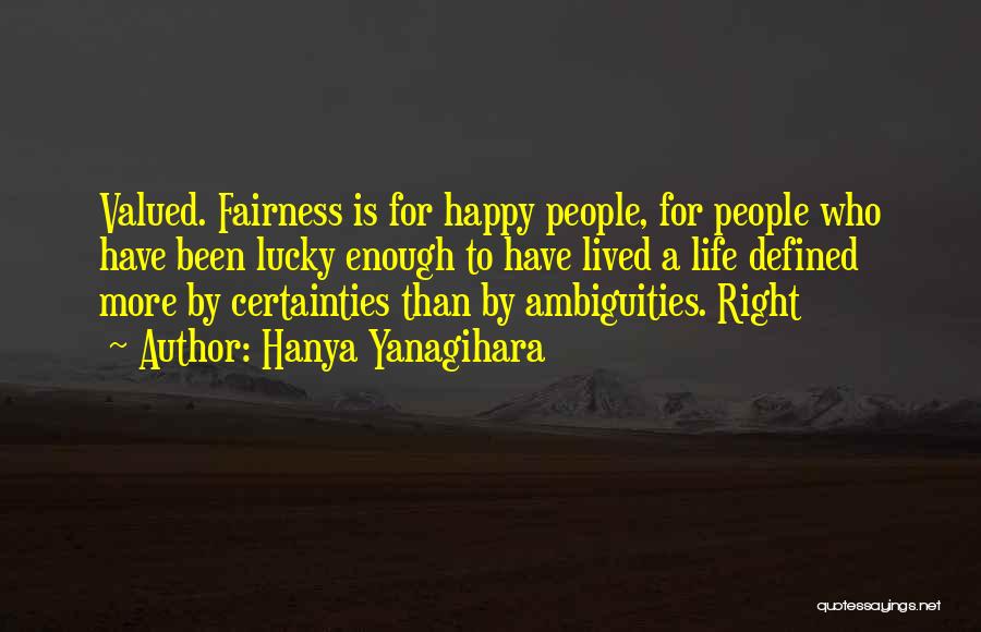 Hanya Yanagihara Quotes: Valued. Fairness Is For Happy People, For People Who Have Been Lucky Enough To Have Lived A Life Defined More