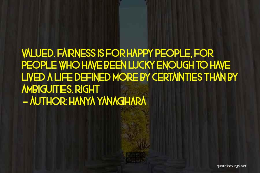 Hanya Yanagihara Quotes: Valued. Fairness Is For Happy People, For People Who Have Been Lucky Enough To Have Lived A Life Defined More