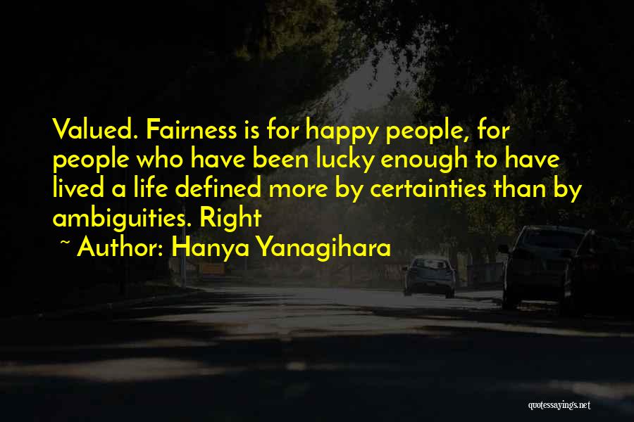 Hanya Yanagihara Quotes: Valued. Fairness Is For Happy People, For People Who Have Been Lucky Enough To Have Lived A Life Defined More