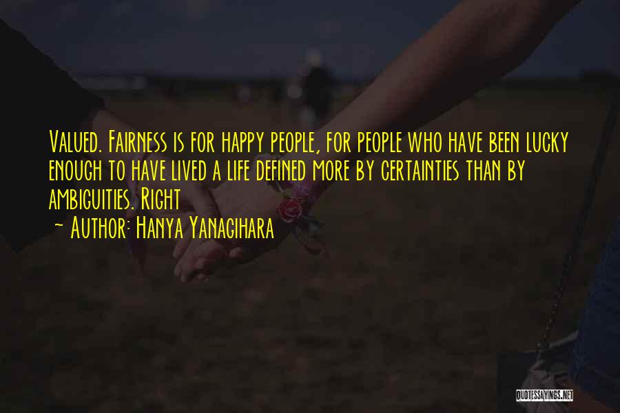 Hanya Yanagihara Quotes: Valued. Fairness Is For Happy People, For People Who Have Been Lucky Enough To Have Lived A Life Defined More