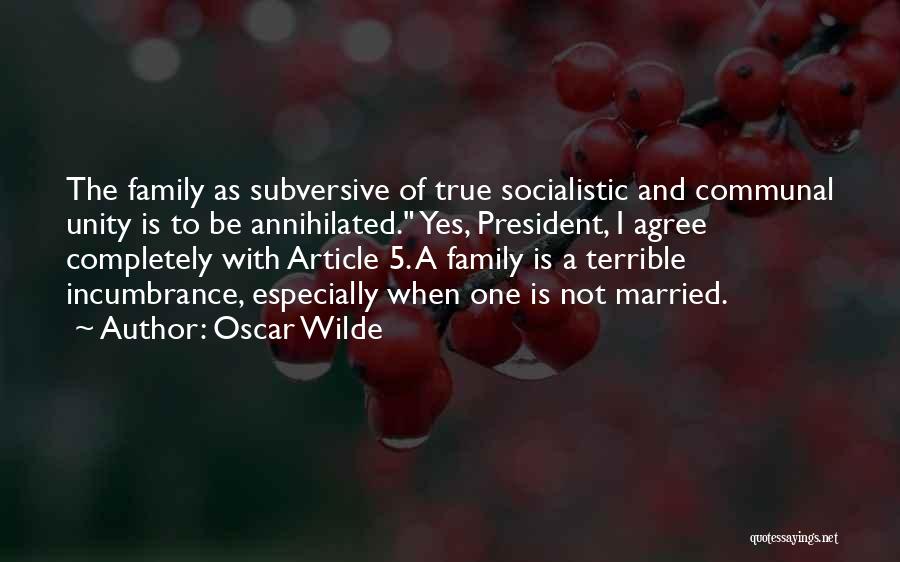 Oscar Wilde Quotes: The Family As Subversive Of True Socialistic And Communal Unity Is To Be Annihilated. Yes, President, I Agree Completely With