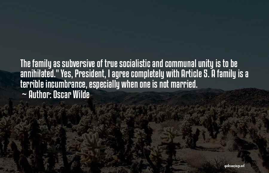 Oscar Wilde Quotes: The Family As Subversive Of True Socialistic And Communal Unity Is To Be Annihilated. Yes, President, I Agree Completely With