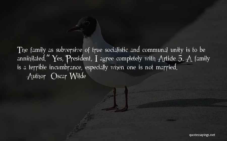 Oscar Wilde Quotes: The Family As Subversive Of True Socialistic And Communal Unity Is To Be Annihilated. Yes, President, I Agree Completely With