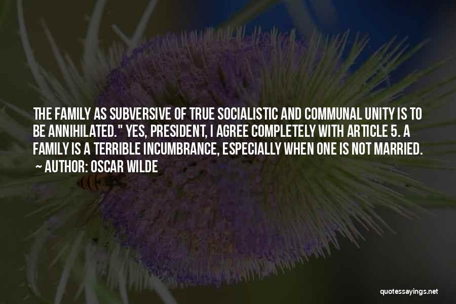 Oscar Wilde Quotes: The Family As Subversive Of True Socialistic And Communal Unity Is To Be Annihilated. Yes, President, I Agree Completely With