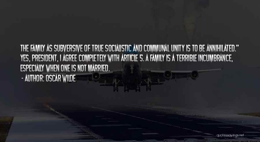 Oscar Wilde Quotes: The Family As Subversive Of True Socialistic And Communal Unity Is To Be Annihilated. Yes, President, I Agree Completely With