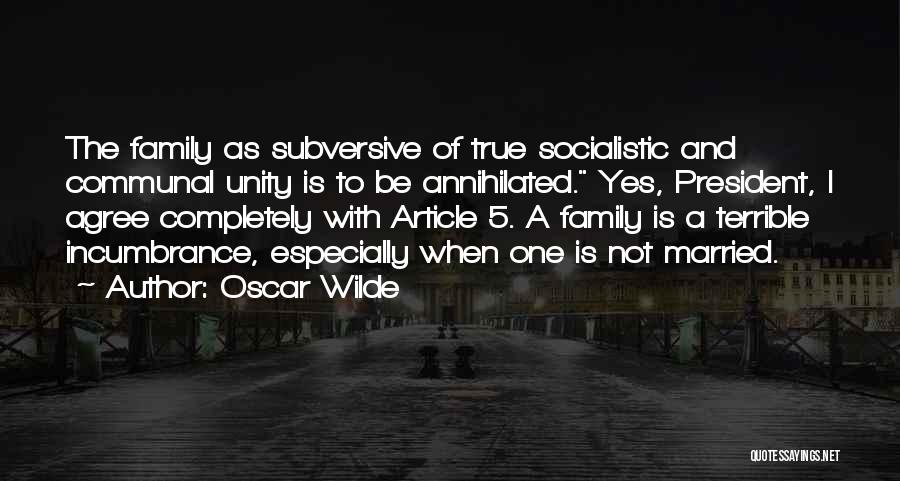 Oscar Wilde Quotes: The Family As Subversive Of True Socialistic And Communal Unity Is To Be Annihilated. Yes, President, I Agree Completely With