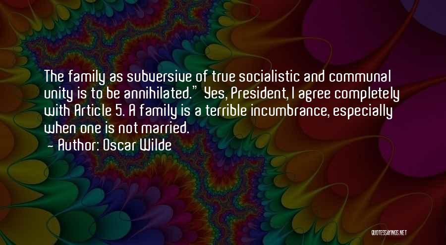 Oscar Wilde Quotes: The Family As Subversive Of True Socialistic And Communal Unity Is To Be Annihilated. Yes, President, I Agree Completely With