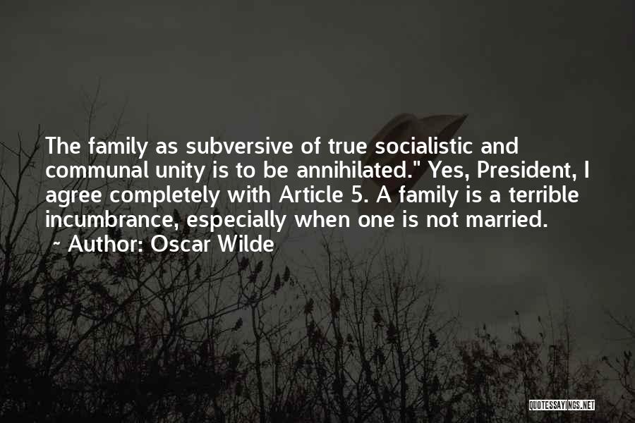 Oscar Wilde Quotes: The Family As Subversive Of True Socialistic And Communal Unity Is To Be Annihilated. Yes, President, I Agree Completely With