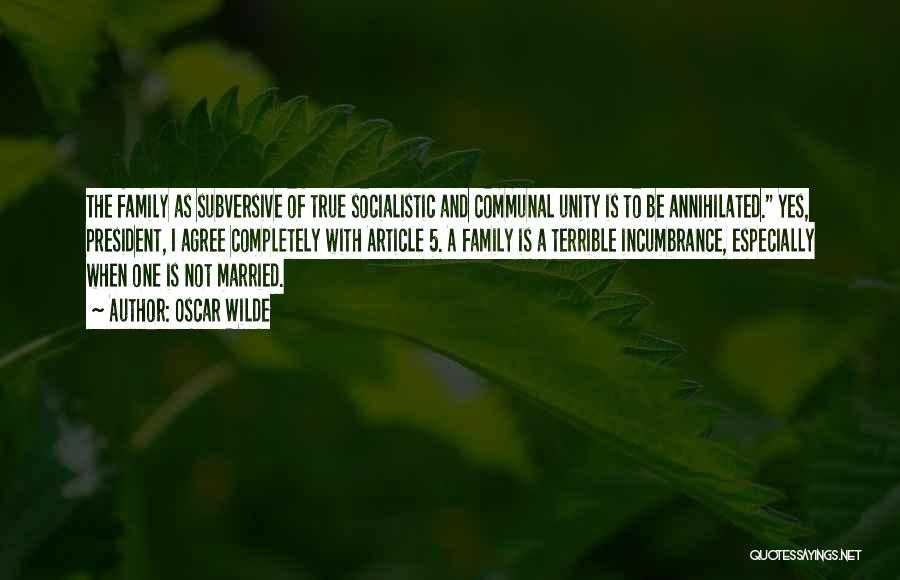 Oscar Wilde Quotes: The Family As Subversive Of True Socialistic And Communal Unity Is To Be Annihilated. Yes, President, I Agree Completely With