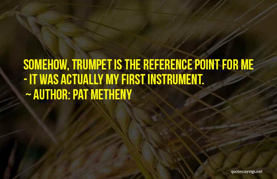 Pat Metheny Quotes: Somehow, Trumpet Is The Reference Point For Me - It Was Actually My First Instrument.