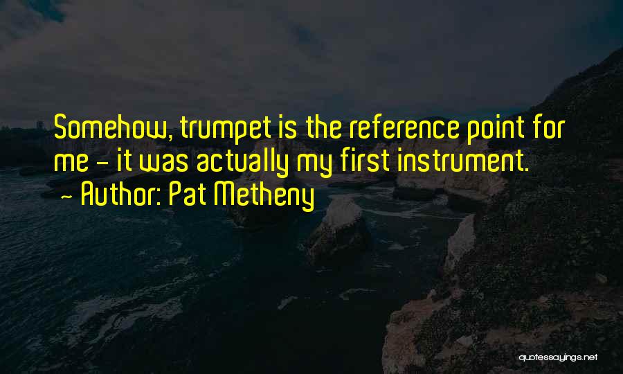 Pat Metheny Quotes: Somehow, Trumpet Is The Reference Point For Me - It Was Actually My First Instrument.