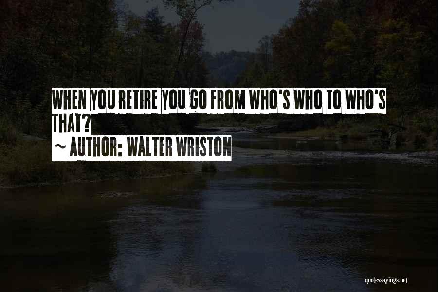Walter Wriston Quotes: When You Retire You Go From Who's Who To Who's That?