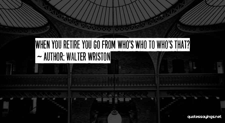 Walter Wriston Quotes: When You Retire You Go From Who's Who To Who's That?