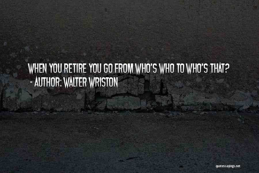 Walter Wriston Quotes: When You Retire You Go From Who's Who To Who's That?