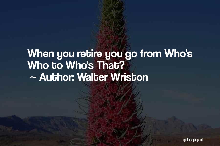 Walter Wriston Quotes: When You Retire You Go From Who's Who To Who's That?