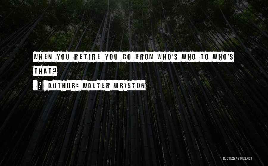 Walter Wriston Quotes: When You Retire You Go From Who's Who To Who's That?