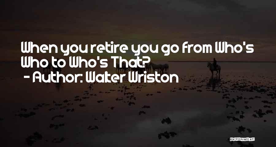 Walter Wriston Quotes: When You Retire You Go From Who's Who To Who's That?