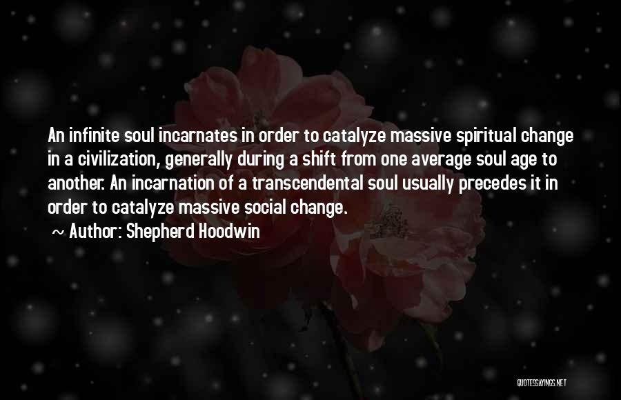 Shepherd Hoodwin Quotes: An Infinite Soul Incarnates In Order To Catalyze Massive Spiritual Change In A Civilization, Generally During A Shift From One