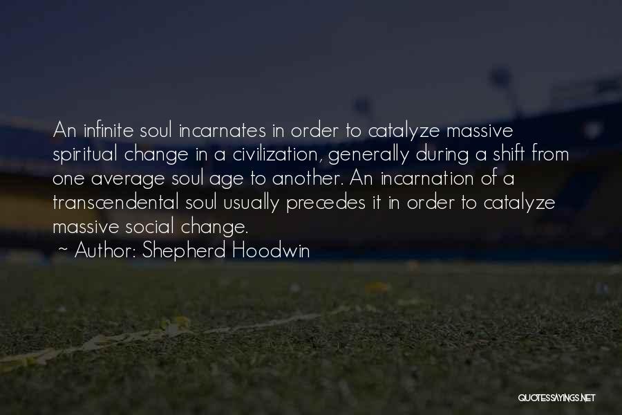 Shepherd Hoodwin Quotes: An Infinite Soul Incarnates In Order To Catalyze Massive Spiritual Change In A Civilization, Generally During A Shift From One
