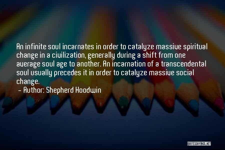 Shepherd Hoodwin Quotes: An Infinite Soul Incarnates In Order To Catalyze Massive Spiritual Change In A Civilization, Generally During A Shift From One