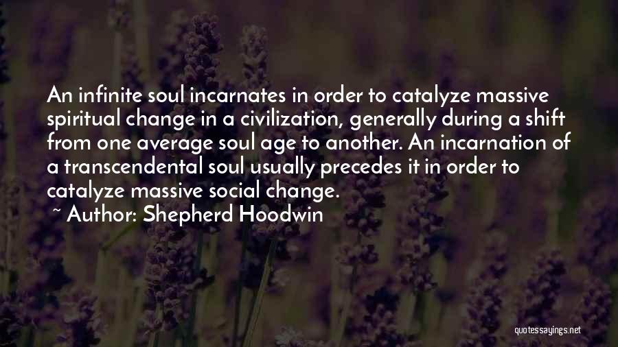 Shepherd Hoodwin Quotes: An Infinite Soul Incarnates In Order To Catalyze Massive Spiritual Change In A Civilization, Generally During A Shift From One