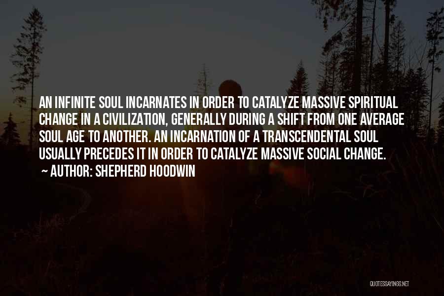 Shepherd Hoodwin Quotes: An Infinite Soul Incarnates In Order To Catalyze Massive Spiritual Change In A Civilization, Generally During A Shift From One